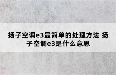 扬子空调e3最简单的处理方法 扬子空调e3是什么意思